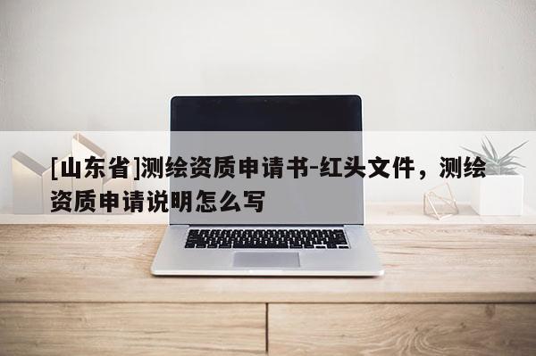 [山东省]测绘资质申请书-红头文件，测绘资质申请说明怎么写
