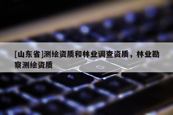[山东省]测绘资质和林业调查资质，林业勘察测绘资质