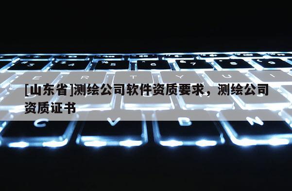 [山东省]测绘公司软件资质要求，测绘公司资质证书