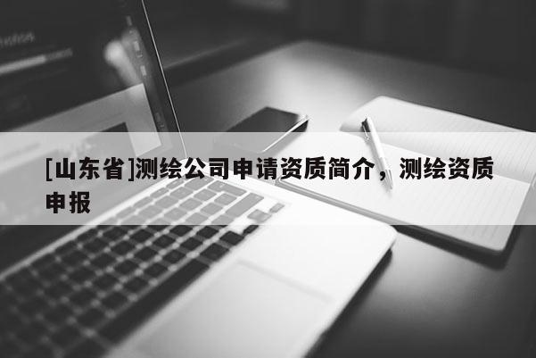 [山东省]测绘公司申请资质简介，测绘资质申报