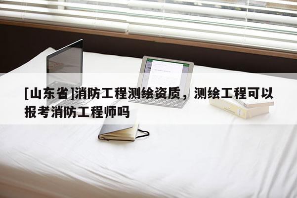 [山东省]消防工程测绘资质，测绘工程可以报考消防工程师吗