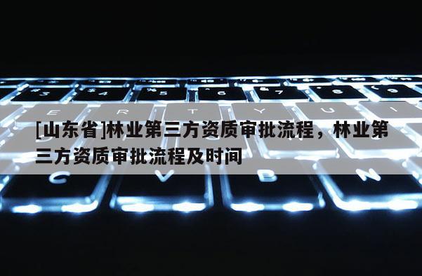 [山东省]林业第三方资质审批流程，林业第三方资质审批流程及时间