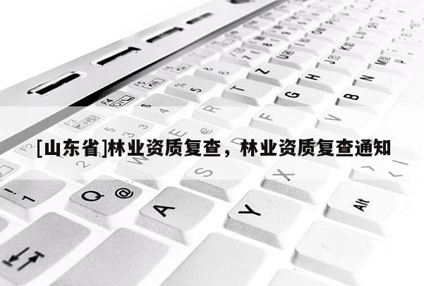[山东省]林业资质复查，林业资质复查通知
