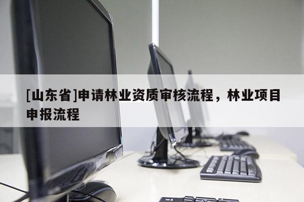 [山东省]申请林业资质审核流程，林业项目申报流程