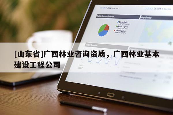 [山东省]广西林业咨询资质，广西林业基本建设工程公司