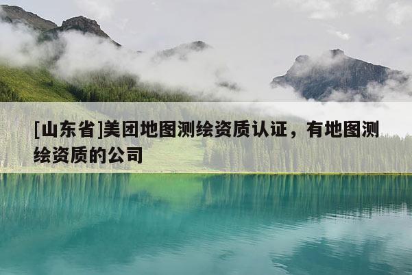 [山东省]美团地图测绘资质认证，有地图测绘资质的公司