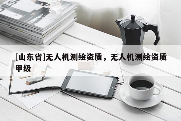 [山东省]无人机测绘资质，无人机测绘资质甲级