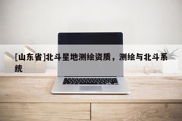 [山东省]北斗星地测绘资质，测绘与北斗系统