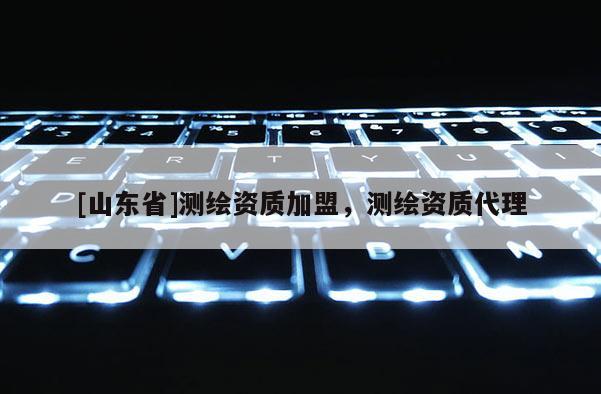 [山东省]测绘资质加盟，测绘资质代理
