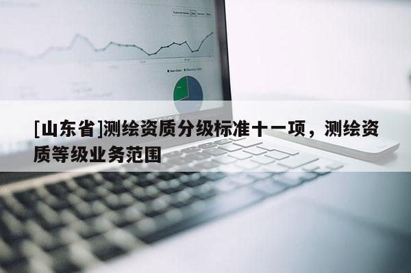 [山东省]测绘资质分级标准十一项，测绘资质等级业务范围