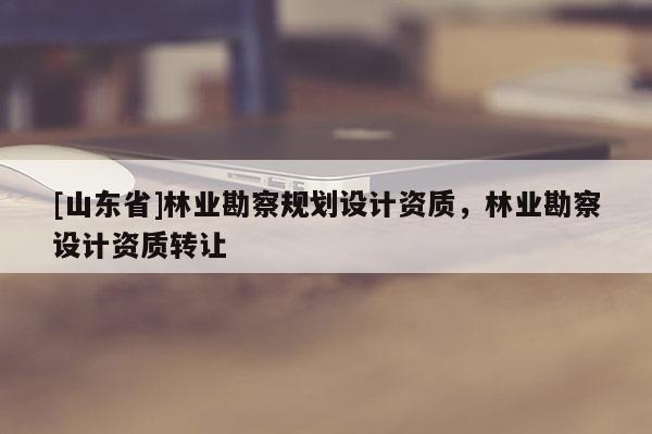 [山东省]林业勘察规划设计资质，林业勘察设计资质转让