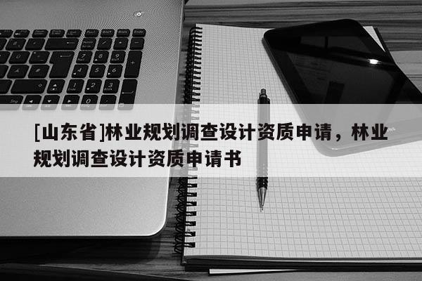 [山东省]林业规划调查设计资质申请，林业规划调查设计资质申请书