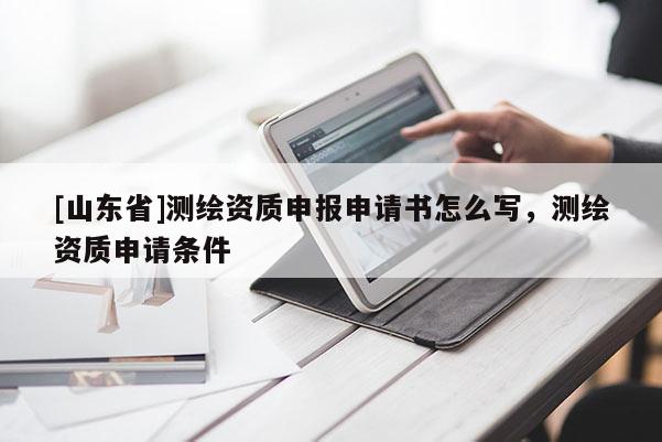 [山东省]测绘资质申报申请书怎么写，测绘资质申请条件