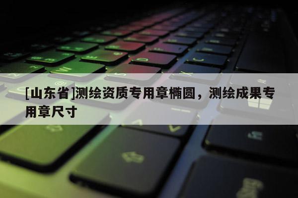 [山东省]测绘资质专用章椭圆，测绘成果专用章尺寸