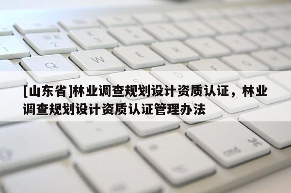 [山东省]林业调查规划设计资质认证，林业调查规划设计资质认证管理办法