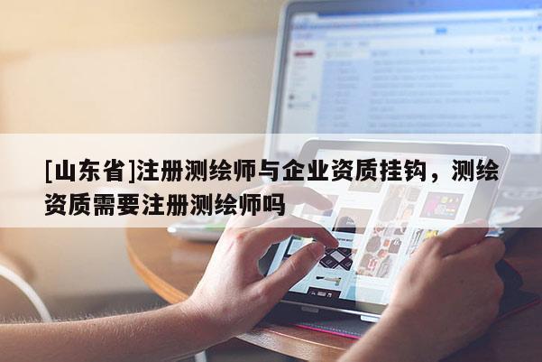 [山东省]注册测绘师与企业资质挂钩，测绘资质需要注册测绘师吗