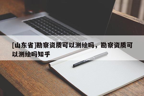 [山东省]勘察资质可以测绘吗，勘察资质可以测绘吗知乎