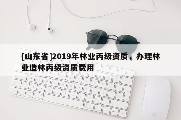 [山东省]2019年林业丙级资质，办理林业造林丙级资质费用