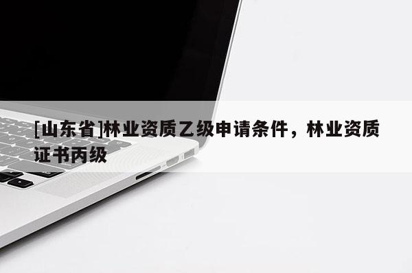 [山东省]林业资质乙级申请条件，林业资质证书丙级