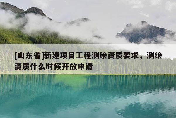 [山东省]新建项目工程测绘资质要求，测绘资质什么时候开放申请