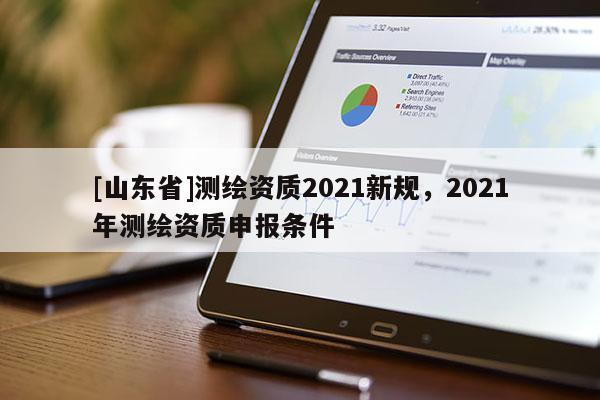 [山东省]测绘资质2021新规，2021年测绘资质申报条件
