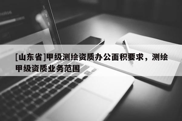 [山东省]甲级测绘资质办公面积要求，测绘甲级资质业务范围
