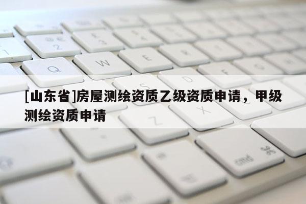 [山东省]房屋测绘资质乙级资质申请，甲级测绘资质申请