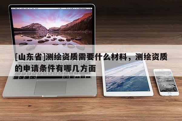 [山东省]测绘资质需要什么材料，测绘资质的申请条件有哪几方面