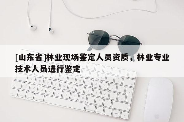 [山东省]林业现场鉴定人员资质，林业专业技术人员进行鉴定