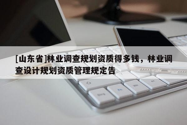 [山东省]林业调查规划资质得多钱，林业调查设计规划资质管理规定告
