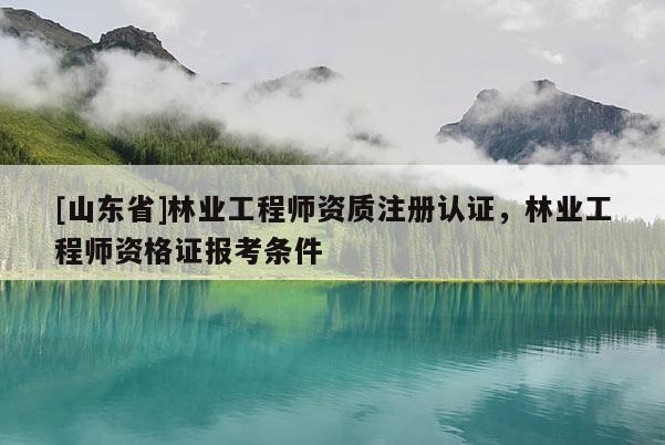 [山东省]林业工程师资质注册认证，林业工程师资格证报考条件