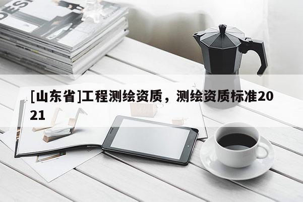 [山东省]工程测绘资质，测绘资质标准2021
