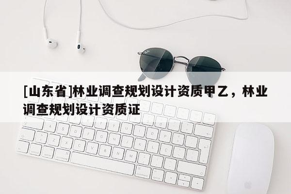 [山东省]林业调查规划设计资质甲乙，林业调查规划设计资质证