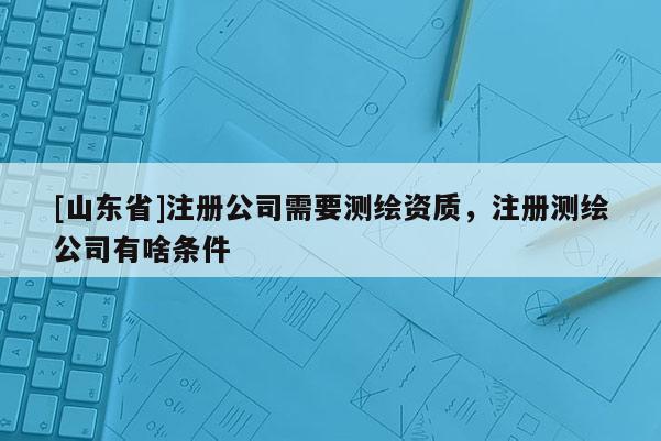 [山东省]注册公司需要测绘资质，注册测绘公司有啥条件
