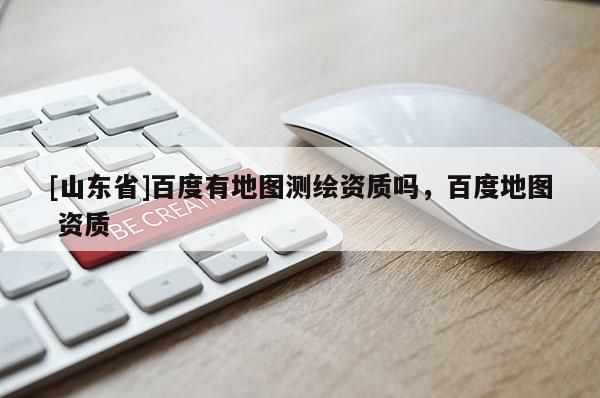 [山东省]百度有地图测绘资质吗，百度地图 资质