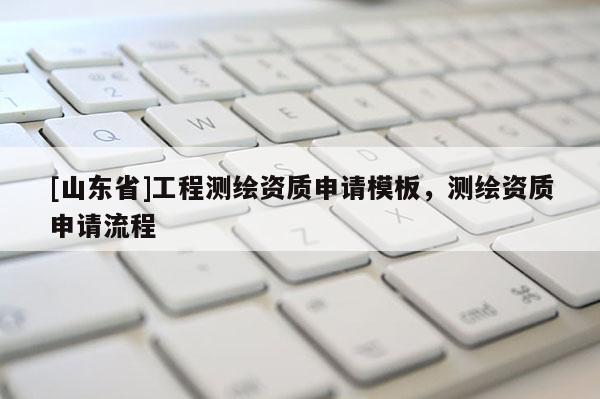 [山东省]工程测绘资质申请模板，测绘资质申请流程