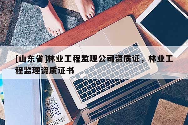 [山东省]林业工程监理公司资质证，林业工程监理资质证书