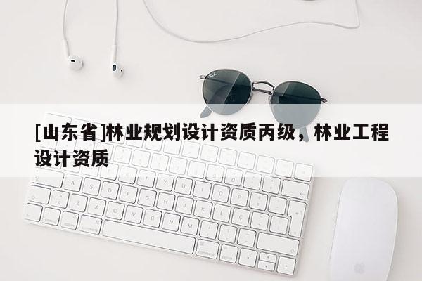 [山东省]林业规划设计资质丙级，林业工程设计资质