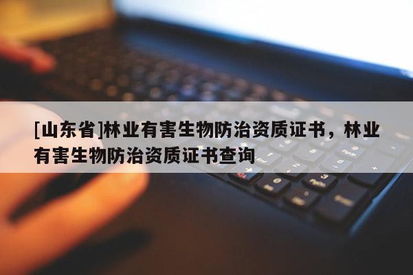 [山东省]林业有害生物防治资质证书，林业有害生物防治资质证书查询