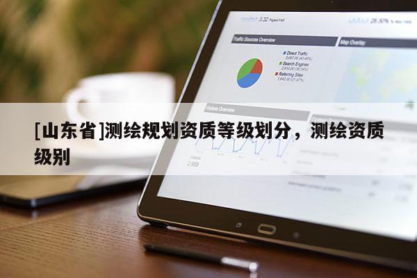 [山东省]测绘规划资质等级划分，测绘资质级别