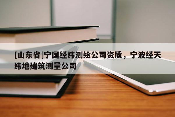 [山东省]宁国经纬测绘公司资质，宁波经天纬地建筑测量公司