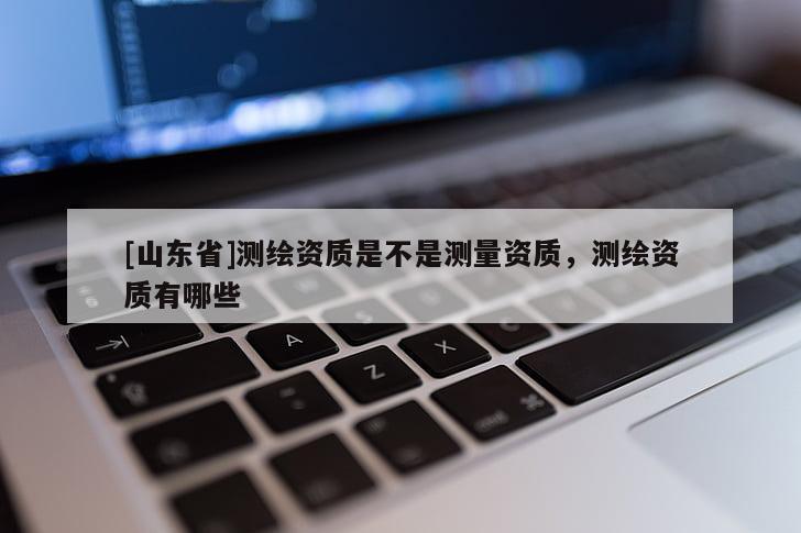 [山东省]测绘资质是不是测量资质，测绘资质有哪些