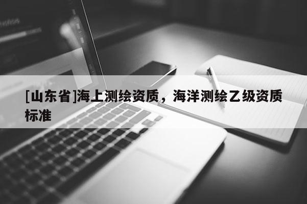 [山东省]海上测绘资质，海洋测绘乙级资质标准