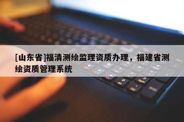 [山东省]福清测绘监理资质办理，福建省测绘资质管理系统