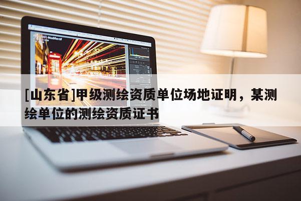[山东省]甲级测绘资质单位场地证明，某测绘单位的测绘资质证书