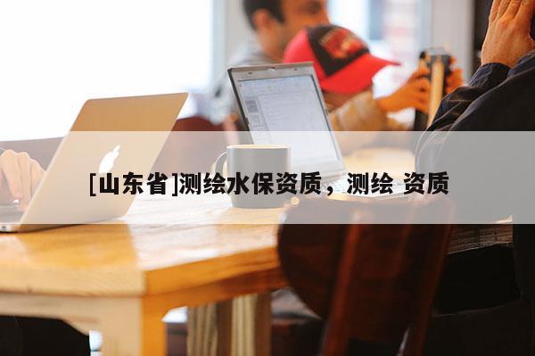 [山东省]测绘水保资质，测绘 资质