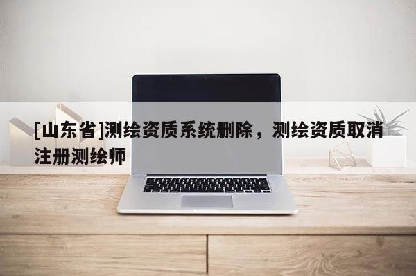 [山东省]测绘资质系统删除，测绘资质取消注册测绘师
