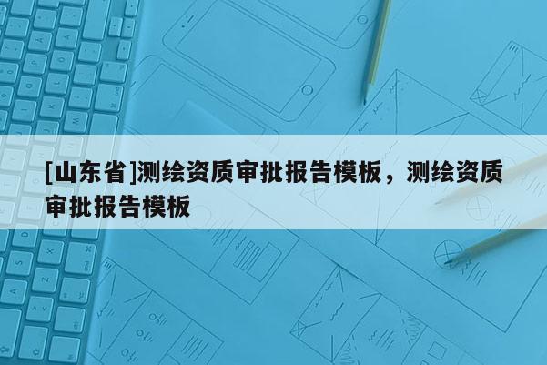 [山东省]测绘资质审批报告模板，测绘资质审批报告模板