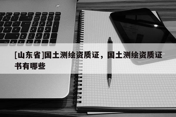 [山东省]国土测绘资质证，国土测绘资质证书有哪些