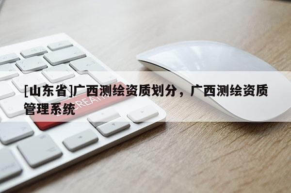 [山东省]广西测绘资质划分，广西测绘资质管理系统